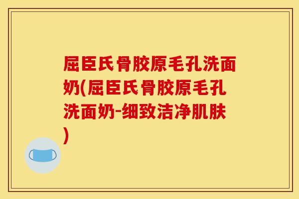 屈臣氏骨胶原毛孔洗面奶(屈臣氏骨胶原毛孔洗面奶-细致洁净肌肤)