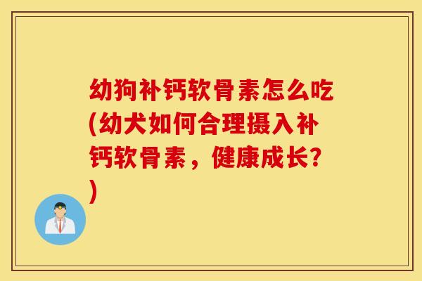 幼狗补钙软骨素怎么吃(幼犬如何合理摄入补钙软骨素，健康成长？)