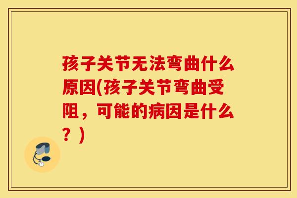 孩子关节无法弯曲什么原因(孩子关节弯曲受阻，可能的病因是什么？)