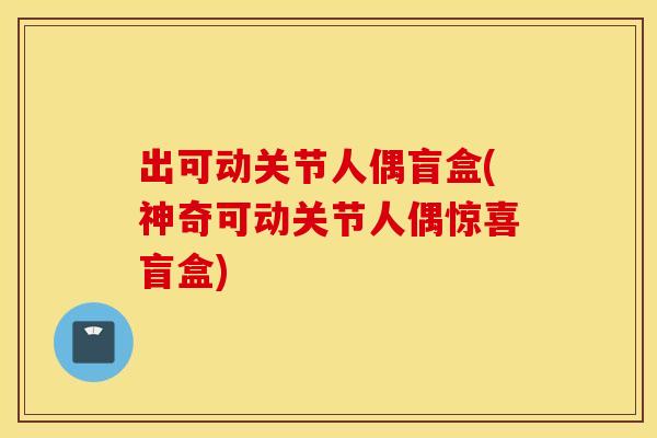 出可动关节人偶盲盒(神奇可动关节人偶惊喜盲盒)