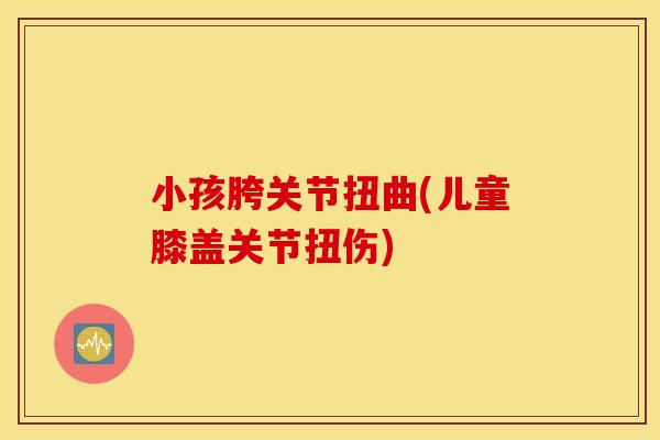 小孩胯关节扭曲(儿童膝盖关节扭伤)