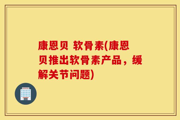 康恩贝 软骨素(康恩贝推出软骨素产品，缓解关节问题)