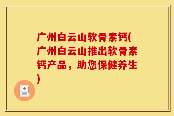 广州白云山软骨素钙(广州白云山推出软骨素钙产品，助您保健养生)