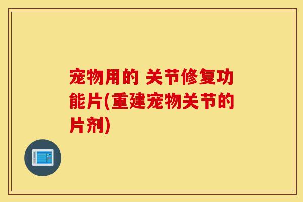 宠物用的 关节修复功能片(重建宠物关节的片剂)