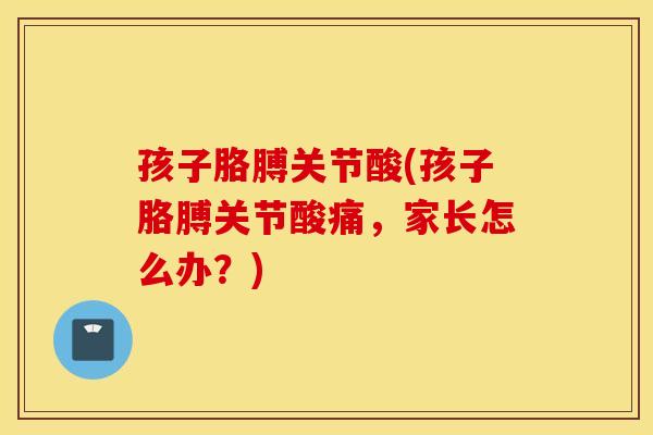 孩子胳膊关节酸(孩子胳膊关节酸痛，家长怎么办？)