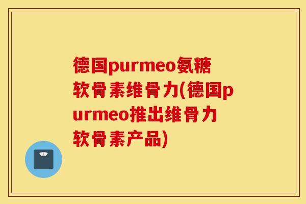 德国purmeo氨糖软骨素维骨力(德国purmeo推出维骨力软骨素产品)