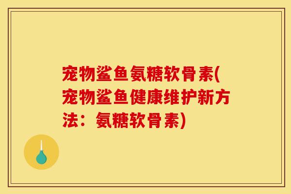 宠物鲨鱼氨糖软骨素(宠物鲨鱼健康维护新方法：氨糖软骨素)