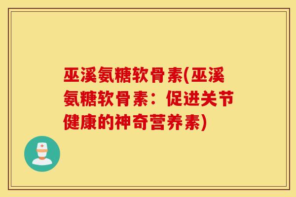 巫溪氨糖软骨素(巫溪氨糖软骨素:促进关节健康的神奇营养素) 巫溪氨糖软骨素(巫溪氨糖软骨素:促进关节健康的神奇营养素)