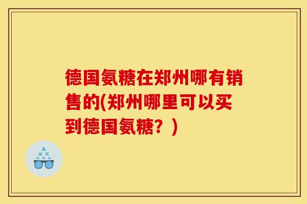 德国氨糖在郑州哪有销售的(郑州哪里可以买到德国氨糖?) 德国氨糖在郑州哪有销售的(郑州哪里可以买到德国氨糖?)