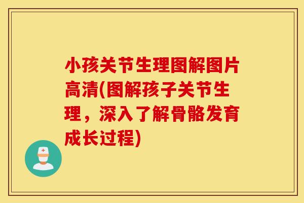 小孩关节生理图解图片高清(图解孩子关节生理，深入了解骨骼发育成长过程)