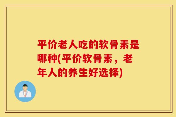 平价老人吃的软骨素是哪种(平价软骨素,老年人的养生好选择) 平价老人吃的软骨素是哪种(平价软骨素,老年人的养生好选择)