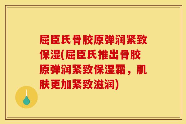 屈臣氏骨胶原弹润紧致保湿(屈臣氏推出骨胶原弹润紧致保湿霜，肌肤更加紧致滋润)
