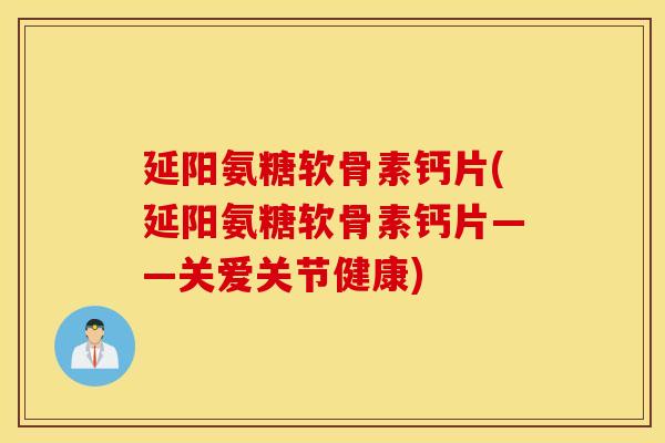 延阳氨糖软骨素钙片(延阳氨糖软骨素钙片——关爱关节健康)