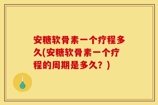 安糖软骨素一个疗程多久(安糖软骨素一个疗程的周期是多久？)