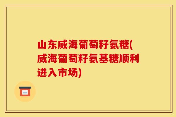 山东威海葡萄籽氨糖(威海葡萄籽氨基糖顺利进入市场)