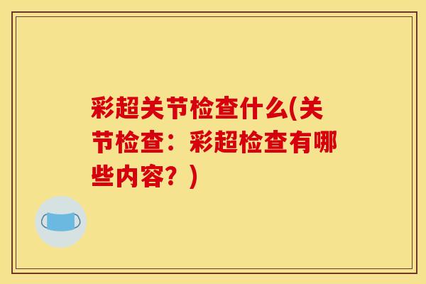 彩超关节检查什么(关节检查：彩超检查有哪些内容？)