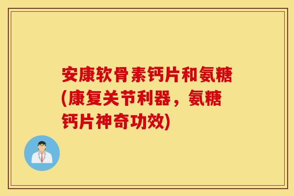 安康软骨素钙片和氨糖(康复关节利器，氨糖钙片神奇功效)