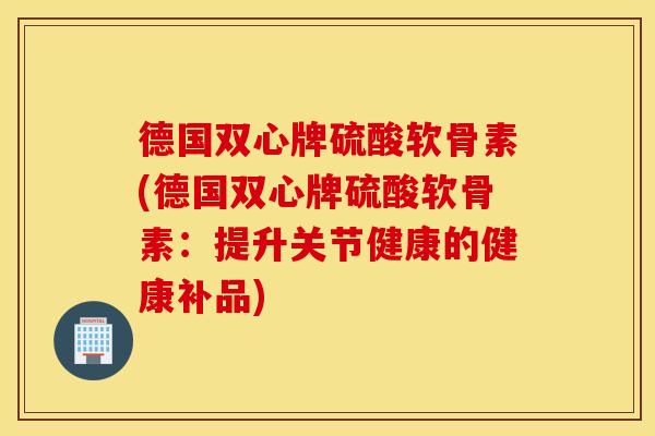 德国双心牌硫酸软骨素(德国双心牌硫酸软骨素：提升关节健康的健康补品)