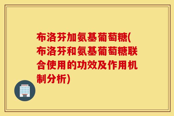 布洛芬加氨基葡萄糖(布洛芬和氨基葡萄糖联合使用的功效及作用机制分析)