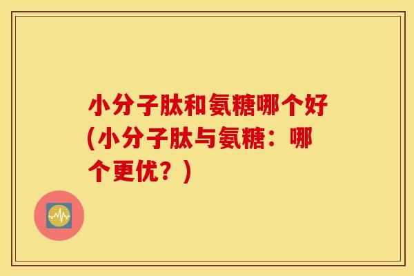 小分子肽和氨糖哪个好(小分子肽与氨糖：哪个更优？)