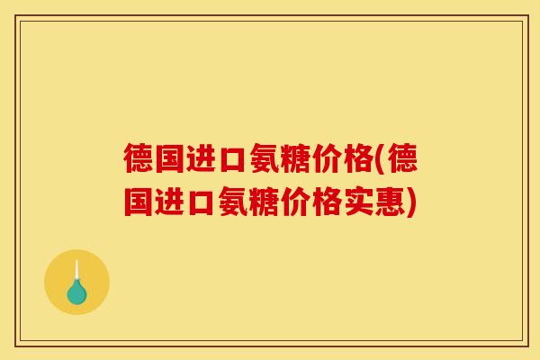 德国进口氨糖价格(德国进口氨糖价格实惠)