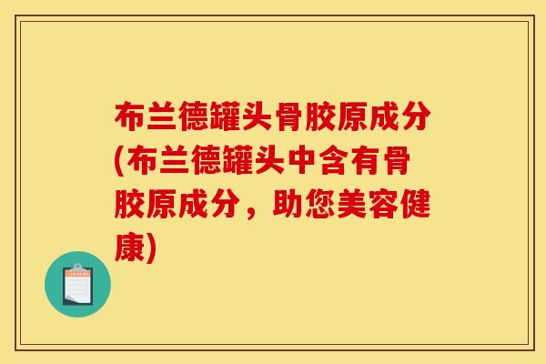 布兰德罐头骨胶原成分(布兰德罐头中含有骨胶原成分，助您美容健康)