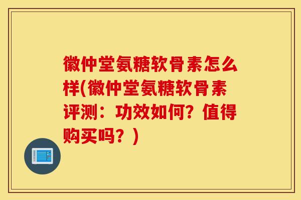 徽仲堂氨糖软骨素怎么样(徽仲堂氨糖软骨素评测：功效如何？值得购买吗？)