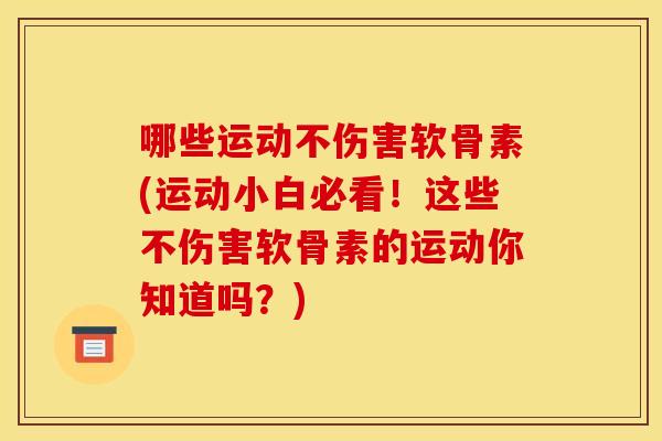 哪些运动不伤害软骨素(运动小白必看！这些不伤害软骨素的运动你知道吗？)