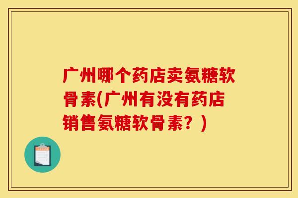 广州哪个药店卖氨糖软骨素(广州有没有药店销售氨糖软骨素？)