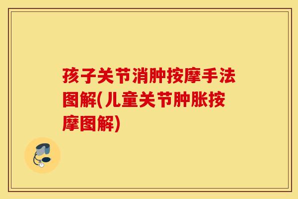 孩子关节消肿按摩手法图解(儿童关节肿胀按摩图解)