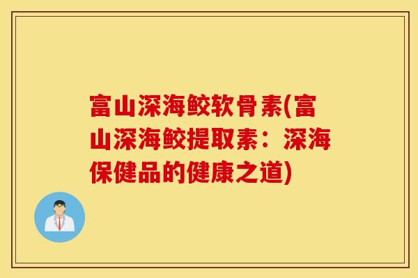 富山深海鲛软骨素(富山深海鲛提取素：深海保健品的健康之道)