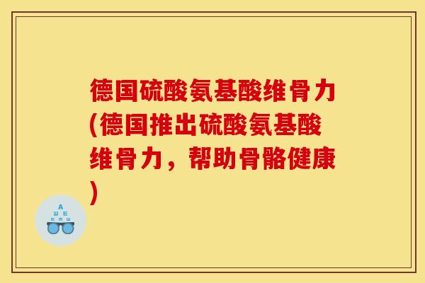 德国硫酸氨基酸维骨力(德国推出硫酸氨基酸维骨力，帮助骨骼健康)
