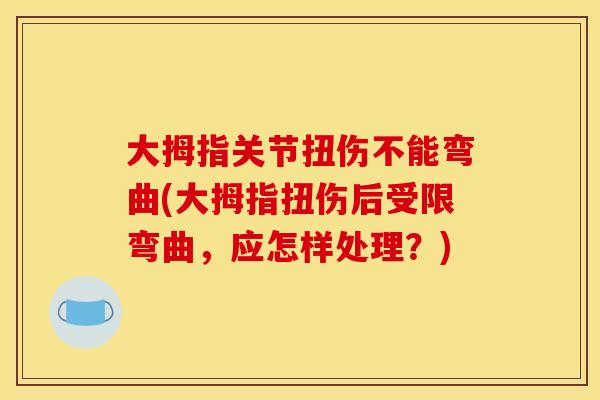 大拇指关节扭伤不能弯曲(大拇指扭伤后受限弯曲，应怎样处理？)