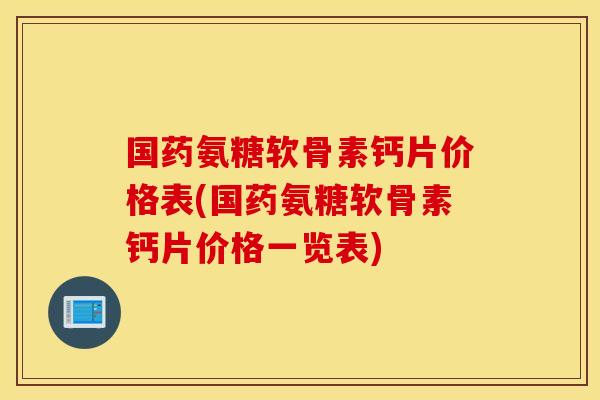 国药氨糖软骨素钙片价格表(国药氨糖软骨素钙片价格一览表)
