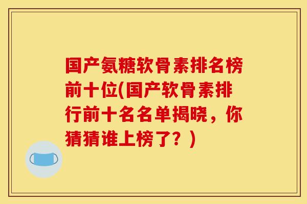 国产氨糖软骨素排名榜前十位(国产软骨素排行前十名名单揭晓,你猜猜谁上榜了?) 国产氨糖软骨素排名榜前十位(国产软骨素排行前十名名单揭晓,你猜猜谁上榜了?)