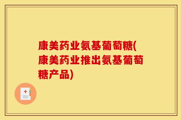 康美药业氨基葡萄糖(康美药业推出氨基葡萄糖产品)