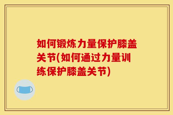 如何锻炼力量保护膝盖关节(如何通过力量训练保护膝盖关节)