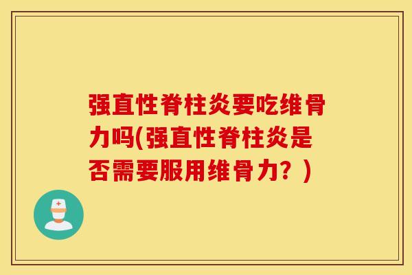 强直性脊柱炎要吃维骨力吗(强直性脊柱炎是否需要服用维骨力？)