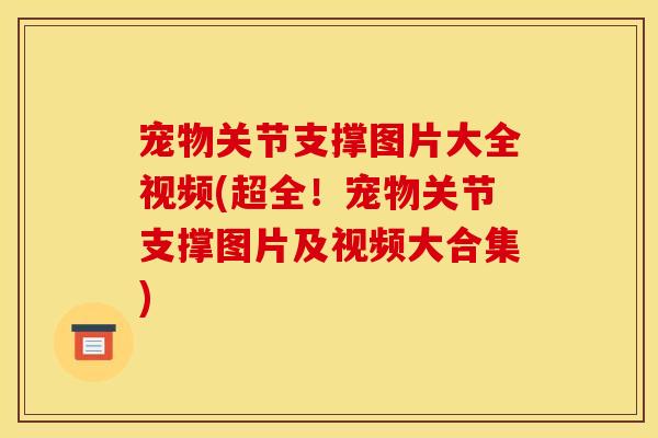 宠物关节支撑图片大全视频(超全！宠物关节支撑图片及视频大合集)