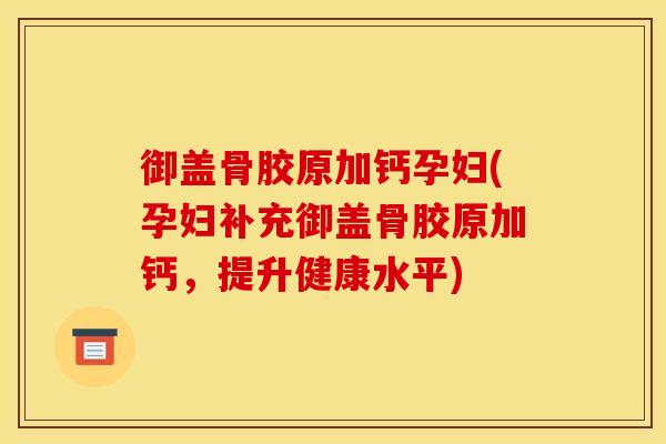 御盖骨胶原加钙孕妇(孕妇补充御盖骨胶原加钙，提升健康水平)