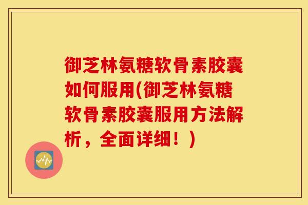 御芝林氨糖软骨素胶囊如何服用(御芝林氨糖软骨素胶囊服用方法解析，全面详细！)