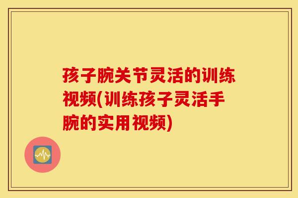孩子腕关节灵活的训练视频(训练孩子灵活手腕的实用视频) 孩子腕关节灵活的训练视频(训练孩子灵活手腕的实用视频)