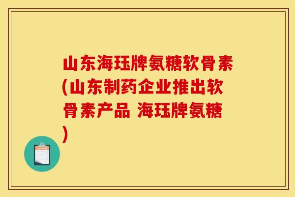 山东海珏牌氨糖软骨素(山东制药企业推出软骨素产品 海珏牌氨糖)