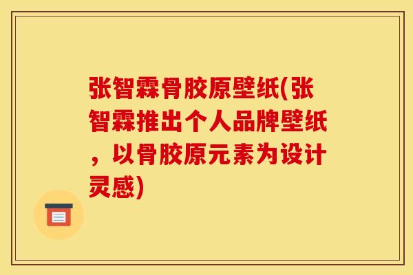 张智霖骨胶原壁纸(张智霖推出个人品牌壁纸，以骨胶原元素为设计灵感)