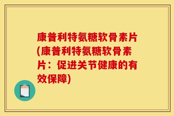 康普利特氨糖软骨素片(康普利特氨糖软骨素片：促进关节健康的有效保障)