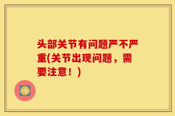头部关节有问题严不严重(关节出现问题，需要注意！)