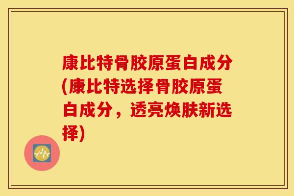 康比特骨胶原蛋白成分(康比特选择骨胶原蛋白成分,透亮焕肤新选择) 康比特骨胶原蛋白成分(康比特选择骨胶原蛋白成分,透亮焕肤新选择)