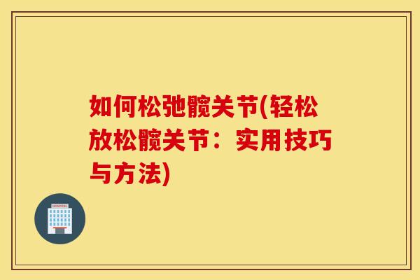 如何松弛髋关节(轻松放松髋关节：实用技巧与方法)
