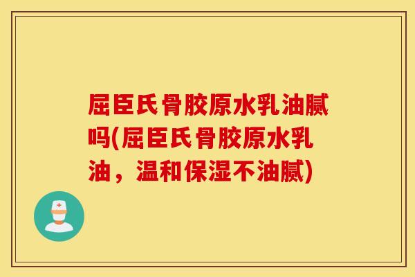屈臣氏骨胶原水乳油腻吗(屈臣氏骨胶原水乳油，温和保湿不油腻)