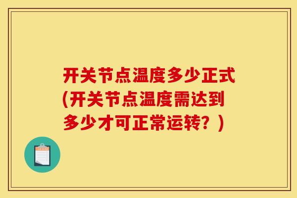开关节点温度多少正式(开关节点温度需达到多少才可正常运转?) 开关节点温度多少正式(开关节点温度需达到多少才可正常运转?)